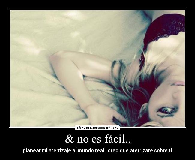 & no es fácil.. - planear mi aterrizaje al mundo real.. creo que aterrizaré sobre ti.