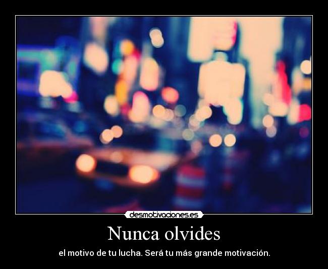 Nunca olvides - el motivo de tu lucha. Será tu más grande motivación.