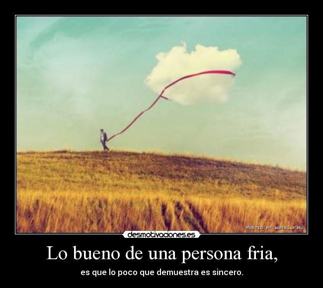 Lo bueno de una persona fria, - es que lo poco que demuestra es sincero.