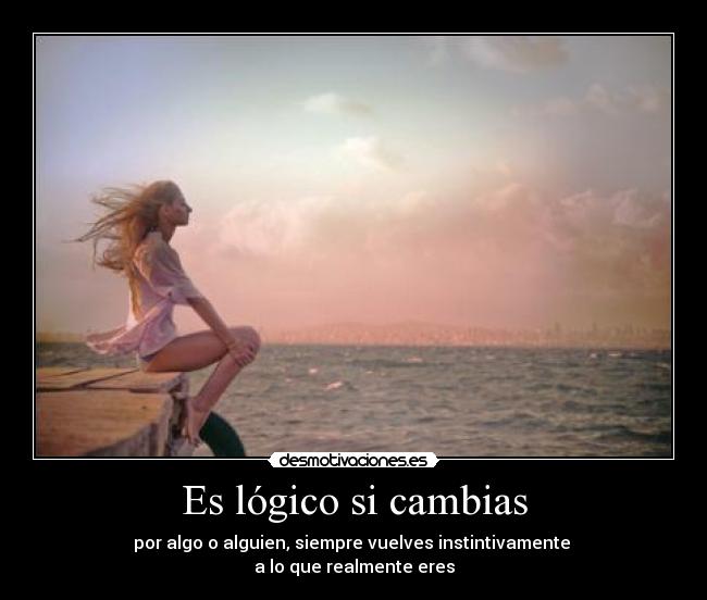 Es lógico si cambias - por algo o alguien, siempre vuelves instintivamente
a lo que realmente eres