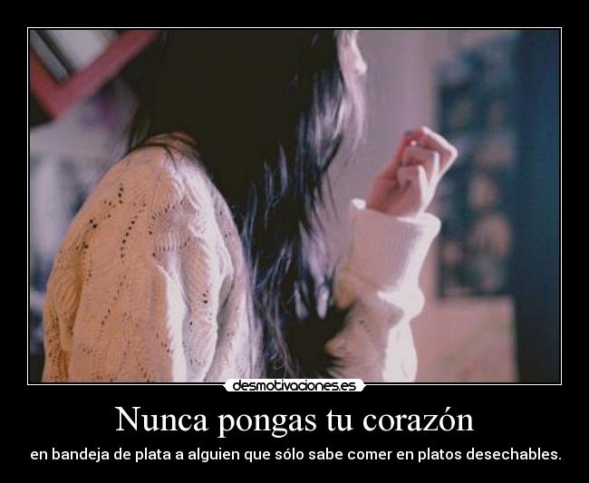 Nunca pongas tu corazón - en bandeja de plata a alguien que sólo sabe comer en platos desechables.