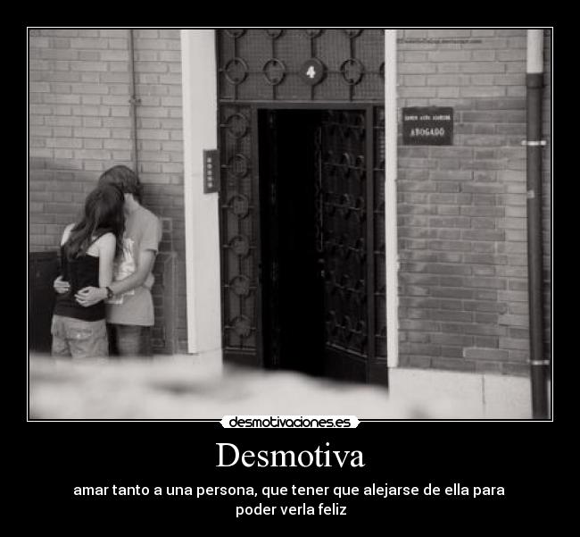 Desmotiva - amar tanto a una persona, que tener que alejarse de ella para 
poder verla feliz