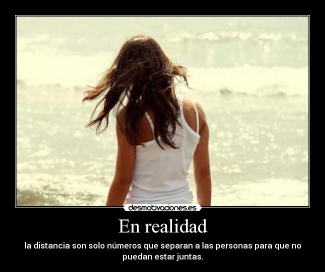 En realidad - la distancia son solo números que separan a las personas para que no
puedan estar juntas.