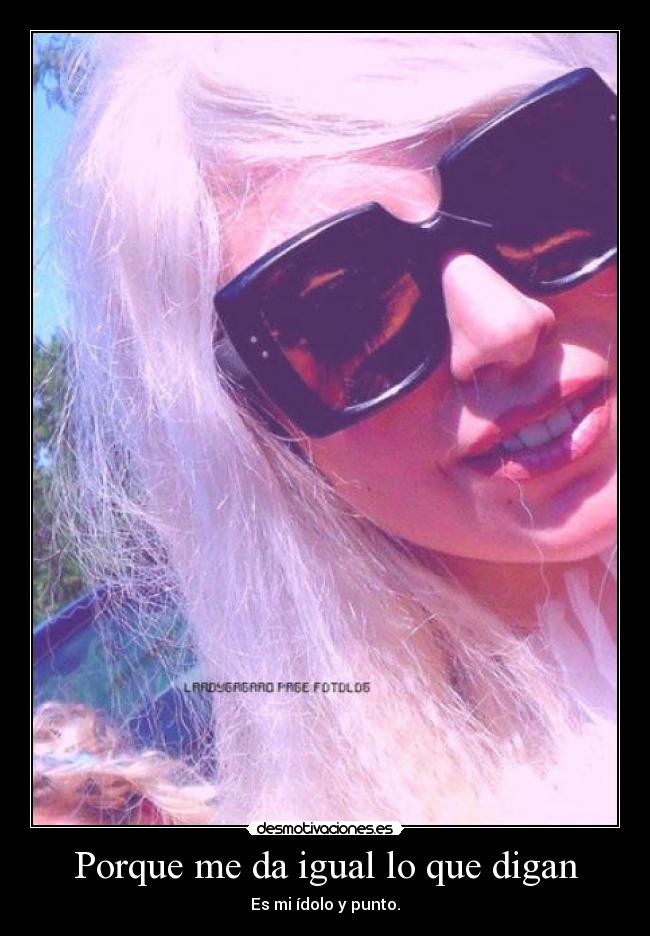 Porque me da igual lo que digan - Es mi ídolo y punto.