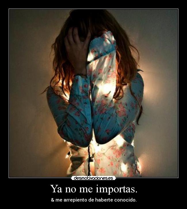Ya no me importas. - & me arrepiento de haberte conocido.