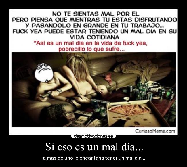 Si eso es un mal dia... - a mas de uno le encantaria tener un mal dia...