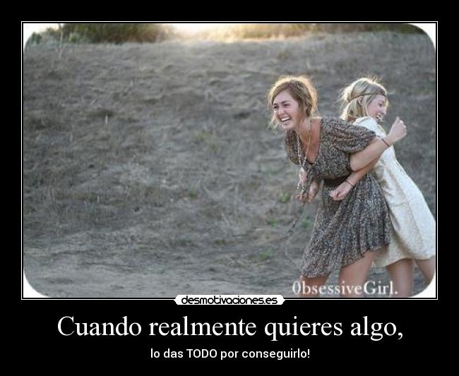 Cuando realmente quieres algo, - lo das TODO por conseguirlo!