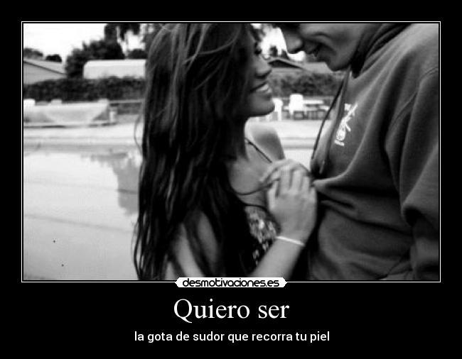 Quiero ser - la gota de sudor que recorra tu piel