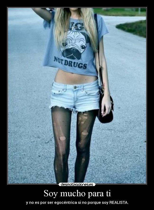 Soy mucho para ti - y no es por ser egocéntrica si no porque soy REALISTA.