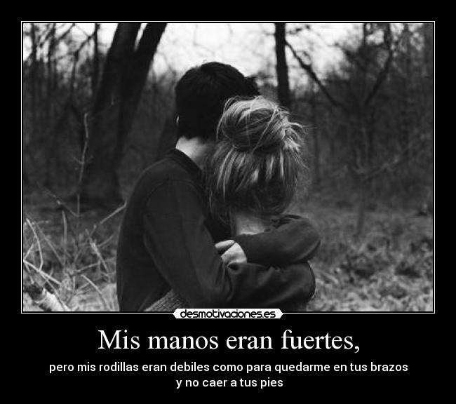 Mis manos eran fuertes, - pero mis rodillas eran debiles como﻿ para quedarme en tus brazos
 y no caer a tus pies