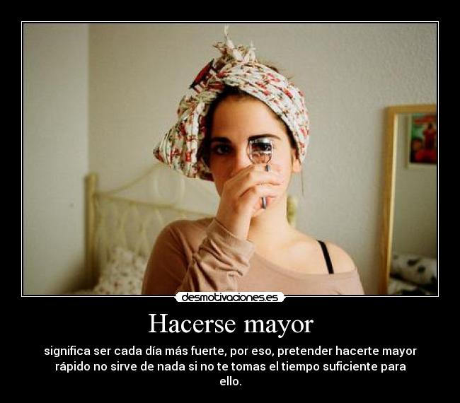 Hacerse mayor - significa ser cada día más fuerte, por eso, pretender hacerte mayor
rápido no sirve de nada si no te tomas el tiempo suficiente para
ello.