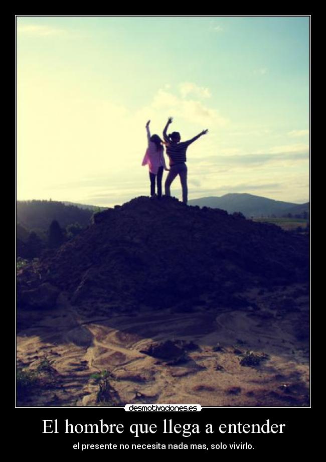 El hombre que llega a entender - el presente no necesita nada mas, solo vivirlo.