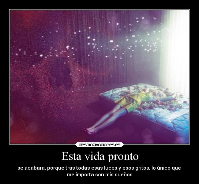 Esta vida pronto - se acabara, porque tras todas esas luces y esos gritos, lo único que
me importa son mis sueños