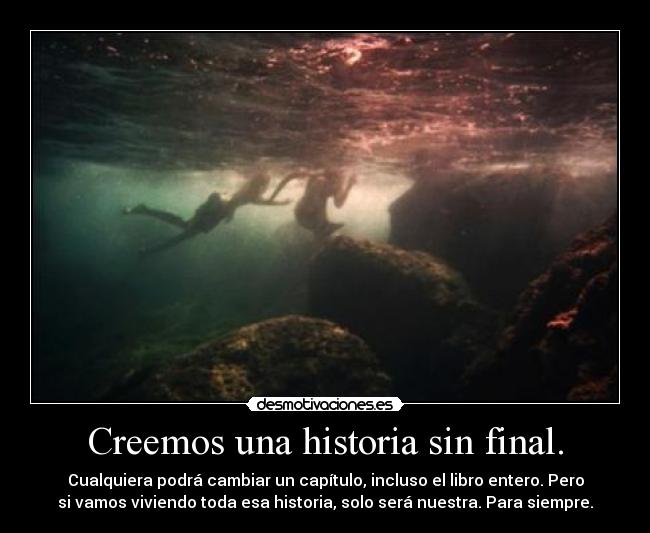 Creemos una historia sin final. - Cualquiera podrá cambiar un capítulo, incluso el libro entero. Pero
si vamos viviendo toda esa historia, solo será nuestra. Para siempre.