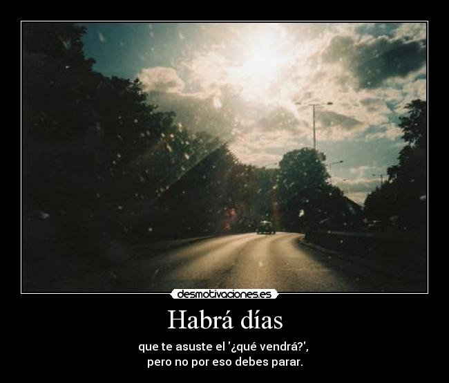 Habrá días - que te asuste el ¿qué vendrá?,
pero no por eso debes parar.