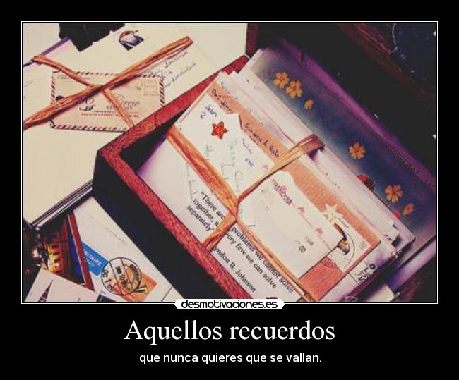 Aquellos recuerdos - que nunca quieres que se vallan.