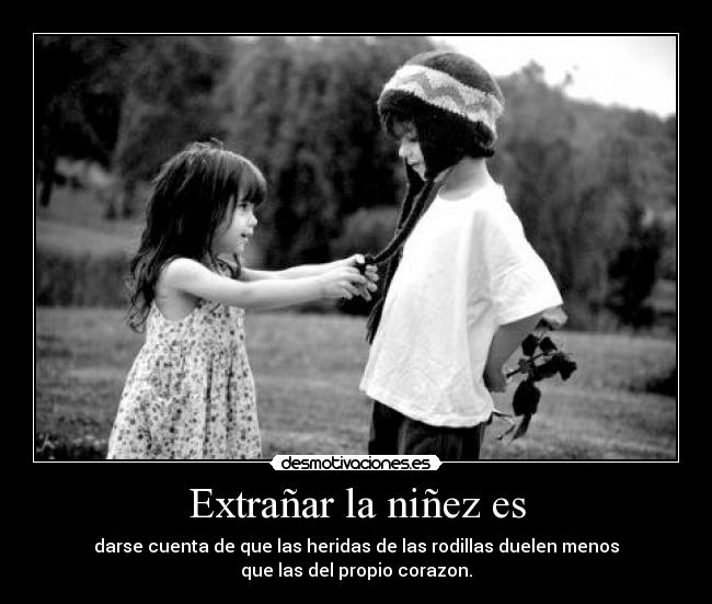 Extrañar la niñez es - darse cuenta de que las heridas de las rodillas duelen menos
que las del propio corazon.