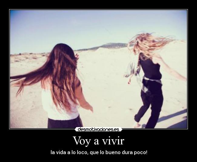 Voy a vivir - la vida a lo loco, que lo bueno dura poco!