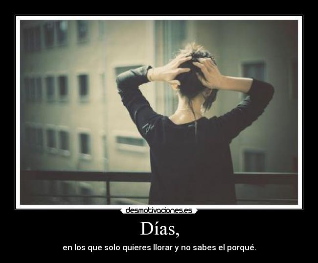 Días, - en los que solo quieres llorar y no sabes el porqué.