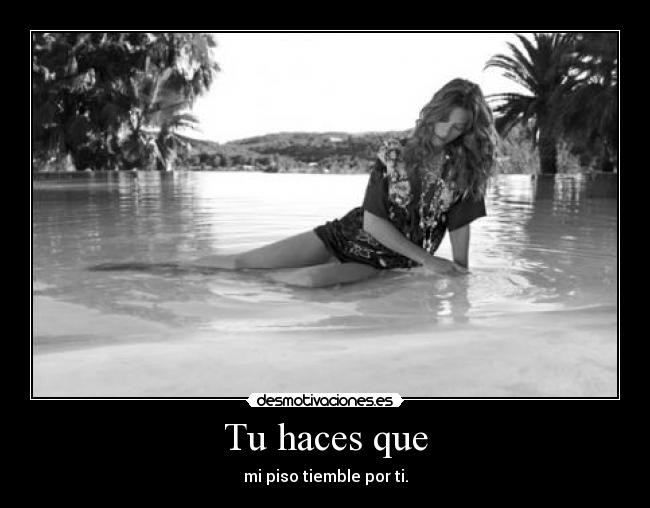 Tu haces que - mi piso tiemble por ti.