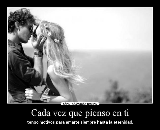 Cada vez que pienso en ti - tengo motivos para amarte siempre hasta la eternidad.