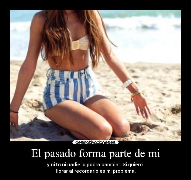 El pasado forma parte de mi - y ni tú ni nadie lo podrá cambiar. Si quiero
llorar al recordarlo es mi problema.