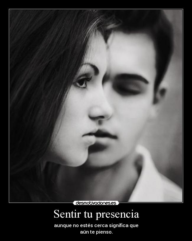 Sentir tu presencia - aunque no estés cerca significa que
aún te pienso.