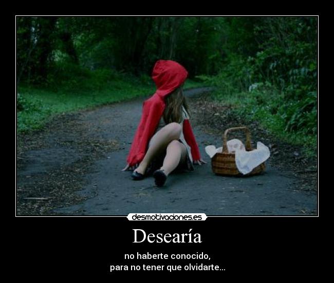 Desearía - no haberte conocido,
para no tener que olvidarte...