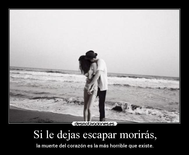 Si le dejas escapar morirás, - la muerte del corazón es la más horrible que existe.