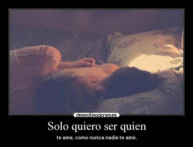 Solo quiero ser quien - te ame, como nunca nadie te amó.