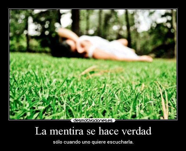 La mentira se hace verdad - sólo cuando uno quiere escucharla.
