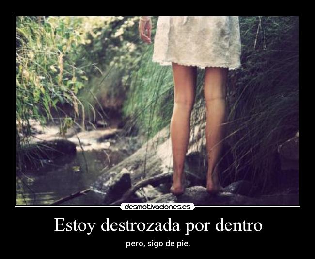 Estoy destrozada por dentro - pero, sigo de pie.