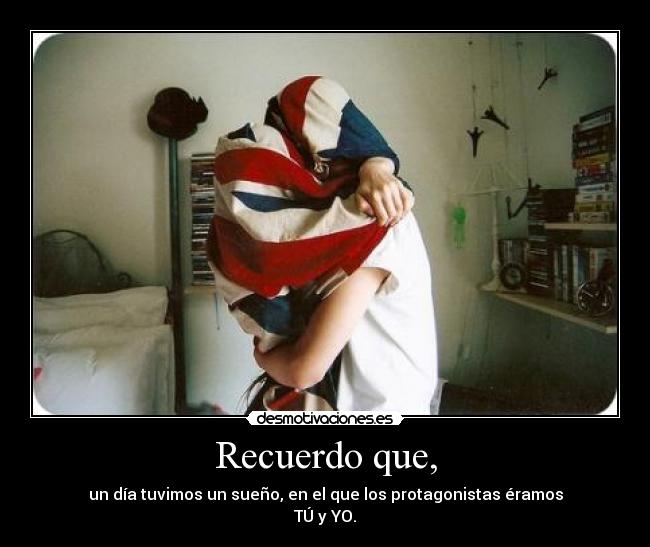 Recuerdo que, - un día tuvimos un sueño, en el que los protagonistas éramos
TÚ y YO.