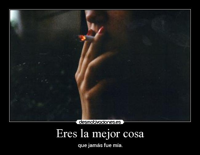 Eres la mejor cosa - que jamás fue mía.