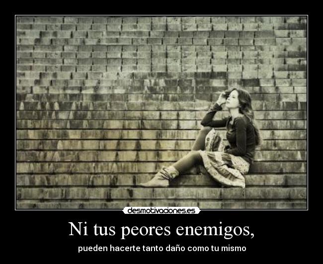 Ni tus peores enemigos, - pueden hacerte tanto daño como tu mismo