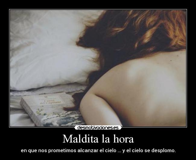 Maldita la hora - en que nos prometimos alcanzar el cielo ... y el cielo se desplomo.