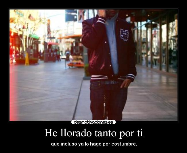 He llorado tanto por ti - que incluso ya lo hago por costumbre.