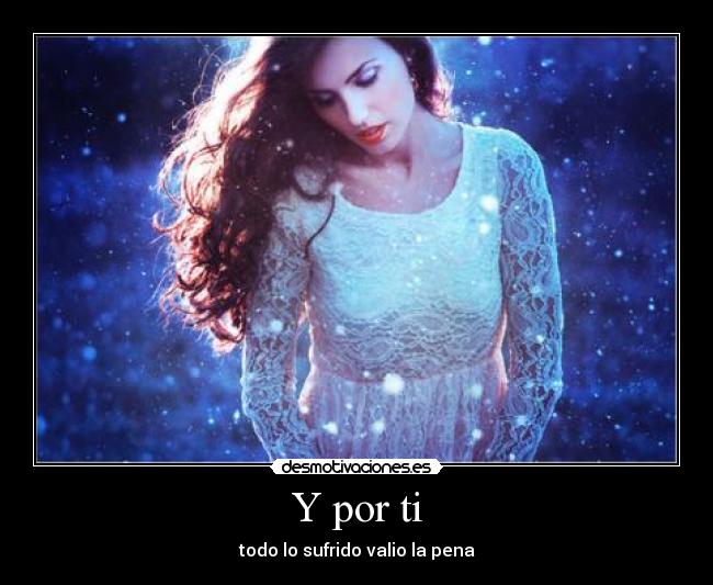 Y por ti - todo lo sufrido valio la pena