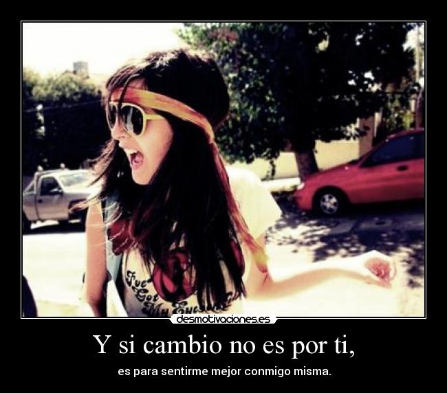 Y si cambio no es por ti, - es para sentirme mejor conmigo misma.