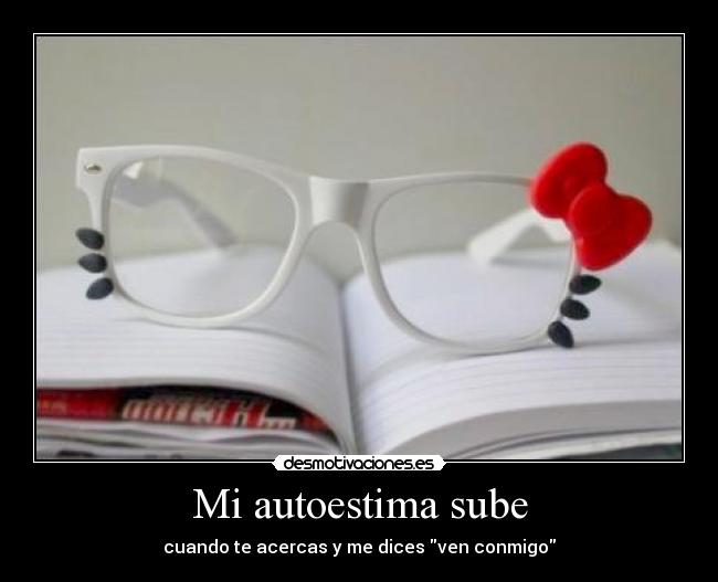 Mi autoestima sube - cuando te acercas y me dices ven conmigo