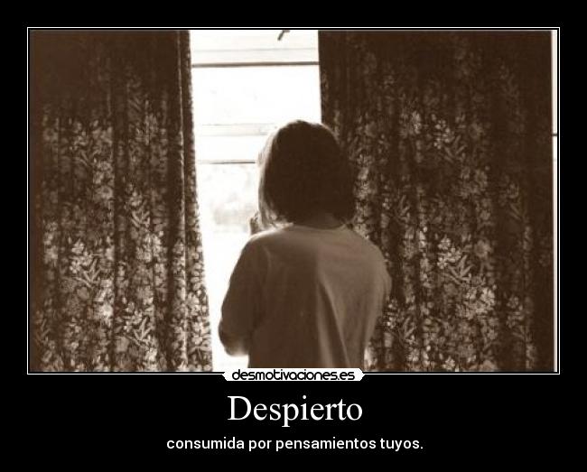 Despierto - consumida por pensamientos tuyos.