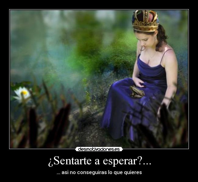 ¿Sentarte a esperar?... - ... asi no conseguiras lo que quieres