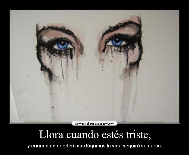 Llora cuando estés triste, - y cuando no queden mas lágrimas la vida seguirá su curso.