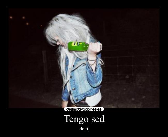 Tengo sed - de ti.