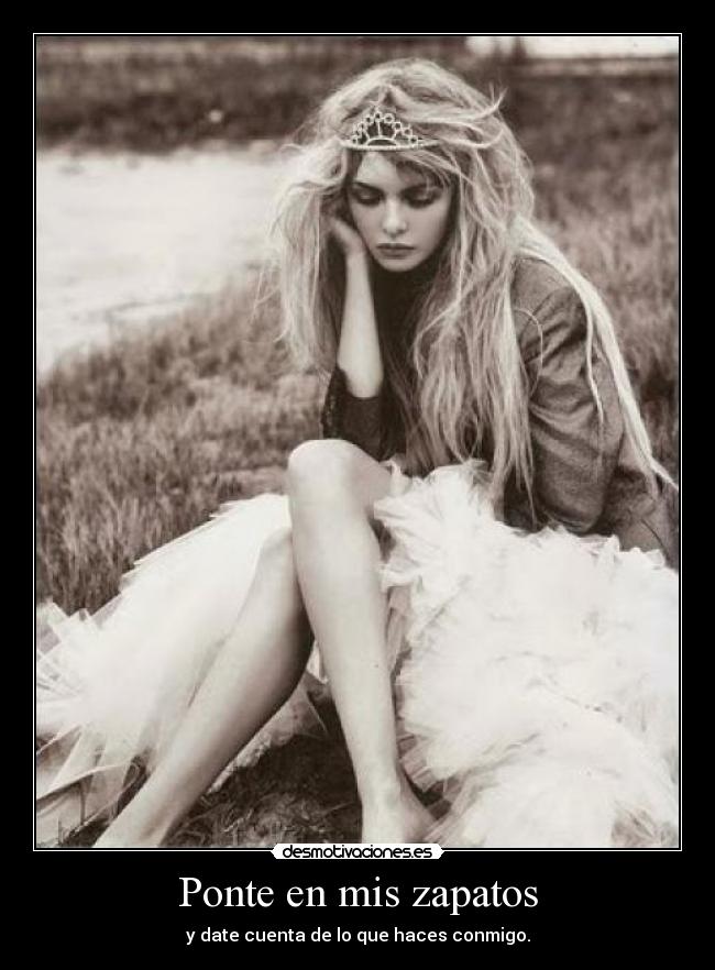 Ponte en mis zapatos - y date cuenta de lo que haces conmigo.