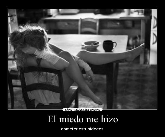 El miedo me hizo - cometer estupideces.