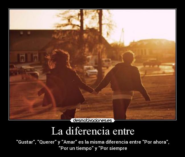 La diferencia entre - Gustar, Querer y Amar es la misma diferencia entre Por ahora,
Por un tiempo y Por siempre