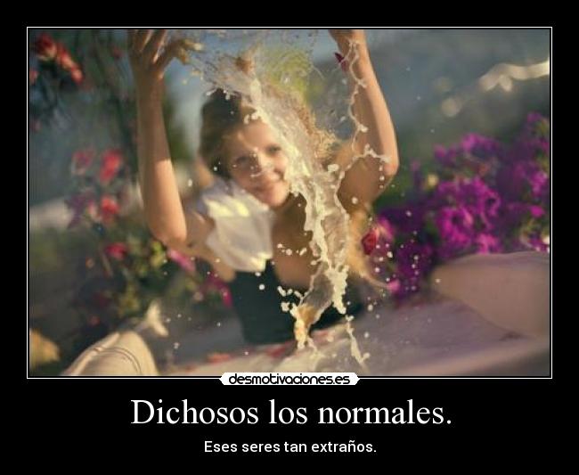 Dichosos los normales. - Eses seres tan extraños.