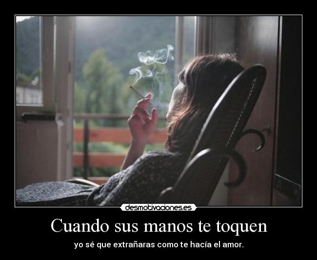 Cuando sus manos te toquen - yo sé que extrañaras como te hacía el amor.