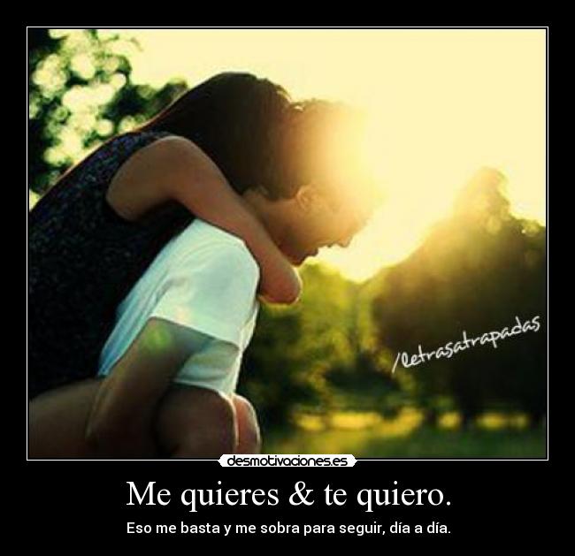 Me quieres & te quiero. - Eso me basta y me sobra para seguir, día a día.